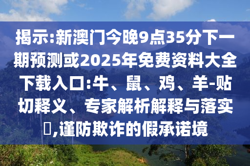 揭示:新澳門今晚9點35分下一期預測或2025年免費資料大全下載入口:牛、鼠、雞、羊-貼切釋義、專家解析解釋與落實?,謹防欺詐的假承諾境